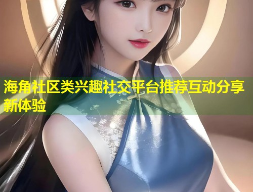 海角社区类兴趣社交平台推荐互动分享新体验  第1张