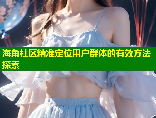 海角社区精准定位用户群体的有效方法探索  第1张