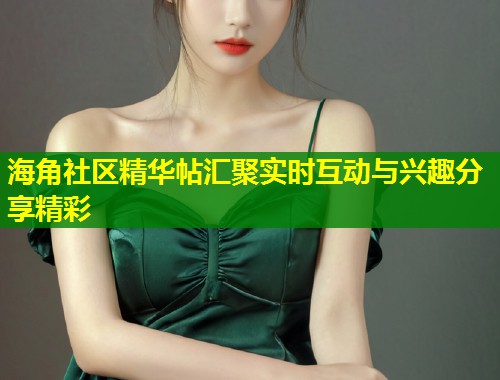海角社区精华帖汇聚实时互动与兴趣分享精彩  第1张