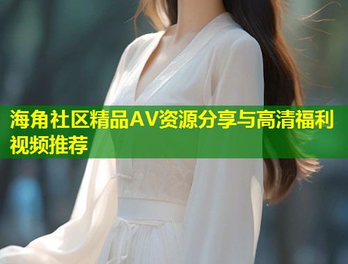 海角社区精品AV资源分享与高清福利视频推荐  第1张