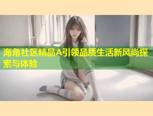 海角社区精品A引领品质生活新风尚探索与体验  第2张