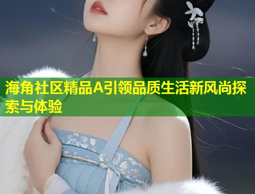 海角社区精品A引领品质生活新风尚探索与体验  第1张
