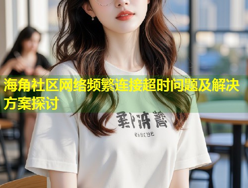 海角社区网络频繁连接超时问题及解决方案探讨 第1张 海角社区网络频繁连接超时问题及解决方案探讨 第1张