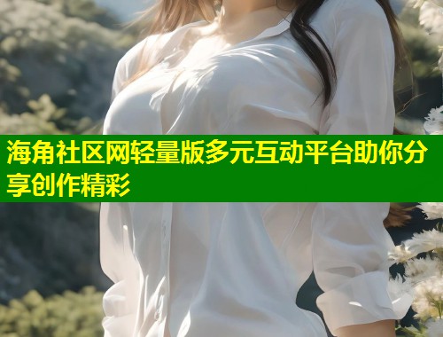 海角社区网轻量版多元互动平台助你分享创作精彩  第1张