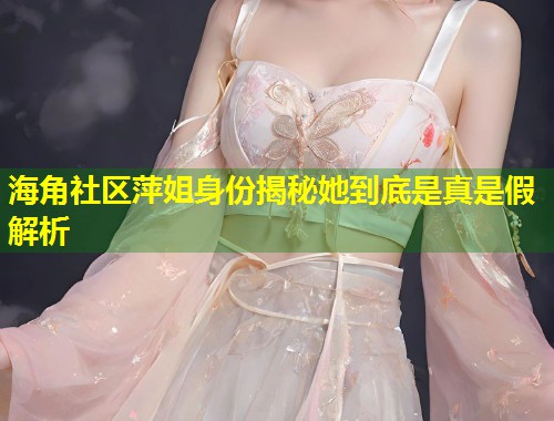 海角社区萍姐身份揭秘她到底是真是假解析  第1张