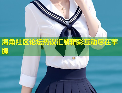 海角社区论坛热议汇聚精彩互动尽在掌握 第1张 海角社区论坛热议汇聚精彩互动尽在掌握 第1张