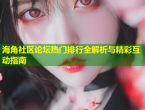 海角社区论坛热门排行全解析与精彩互动指南 第1张 海角社区论坛热门排行全解析与精彩互动指南 第1张