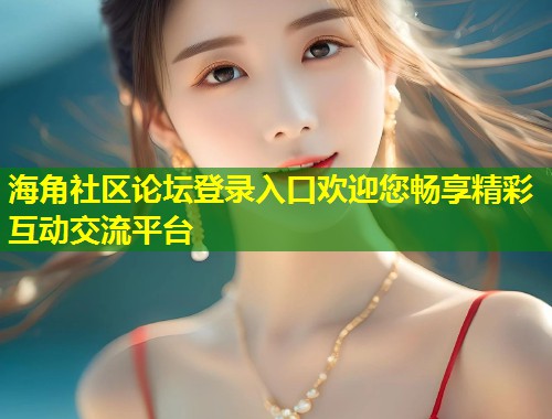海角社区论坛登录入口欢迎您畅享精彩互动交流平台 第1张 海角社区论坛登录入口欢迎您畅享精彩互动交流平台 第1张