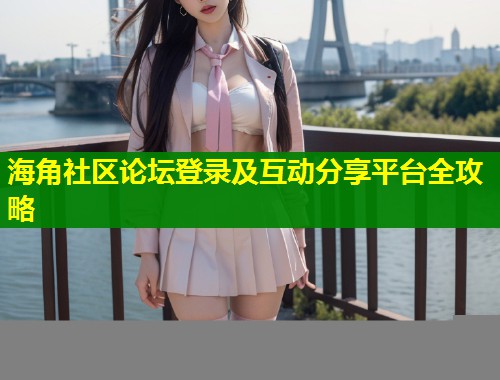 海角社区论坛登录及互动分享平台全攻略 第1张 海角社区论坛登录及互动分享平台全攻略 第1张
