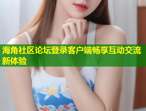 海角社区论坛登录客户端畅享互动交流新体验 第1张 海角社区论坛登录客户端畅享互动交流新体验 第1张