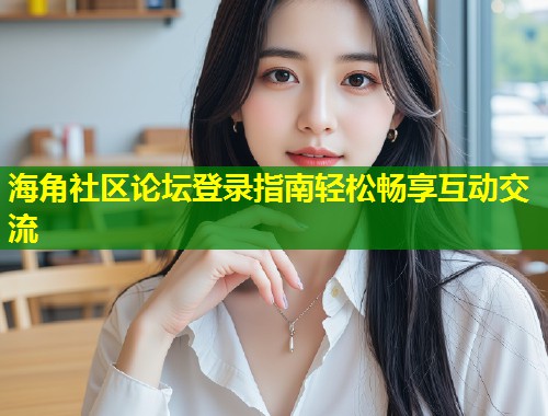 海角社区论坛登录指南轻松畅享互动交流 第1张 海角社区论坛登录指南轻松畅享互动交流 第1张
