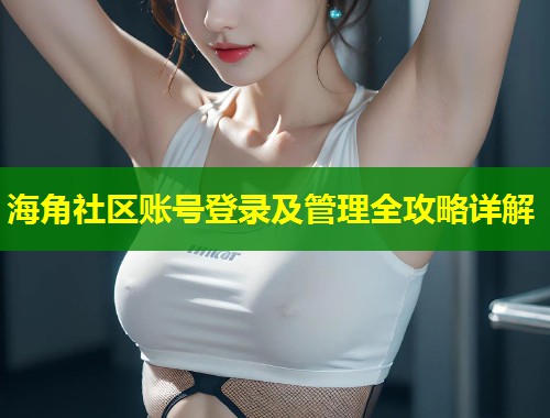海角社区账号登录及管理全攻略详解 第1张 海角社区账号登录及管理全攻略详解 第1张