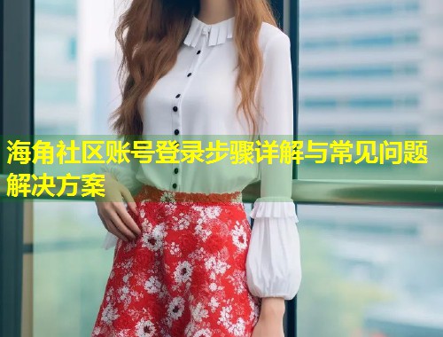 海角社区账号登录步骤详解与常见问题解决方案 第1张 海角社区账号登录步骤详解与常见问题解决方案 第1张
