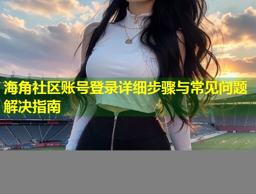 海角社区账号登录详细步骤与常见问题解决指南 第1张 海角社区账号登录详细步骤与常见问题解决指南 第1张