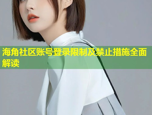 海角社区账号登录限制及禁止措施全面解读 第1张 海角社区账号登录限制及禁止措施全面解读 第1张