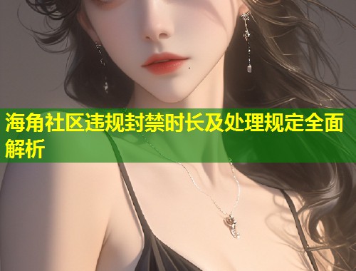 海角社区违规封禁时长及处理规定全面解析 第1张 海角社区违规封禁时长及处理规定全面解析 第1张