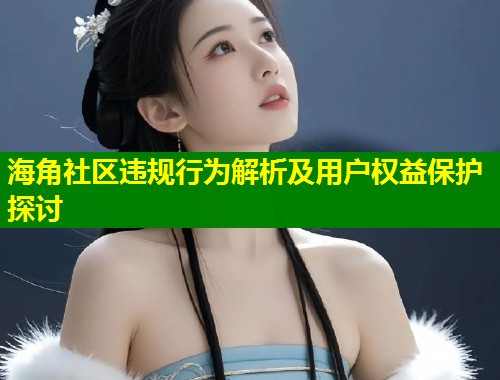 海角社区违规行为解析及用户权益保护探讨 第1张 海角社区违规行为解析及用户权益保护探讨 第1张