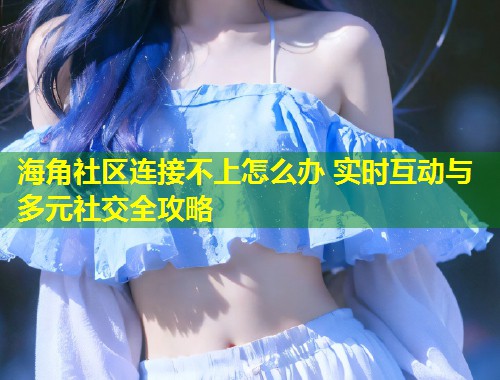海角社区连接不上怎么办 实时互动与多元社交全攻略 第1张 海角社区连接不上怎么办 实时互动与多元社交全攻略 第1张