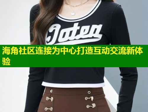 海角社区连接为中心打造互动交流新体验 第1张 海角社区连接为中心打造互动交流新体验 第1张