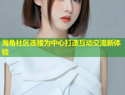 海角社区连接为中心打造互动交流新体验 第2张 海角社区连接为中心打造互动交流新体验 第2张