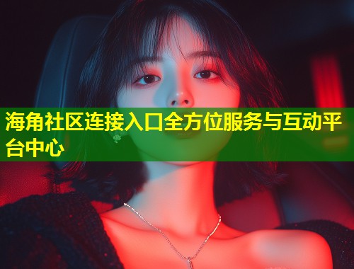 海角社区连接入口全方位服务与互动平台中心 第2张 海角社区连接入口全方位服务与互动平台中心 第2张