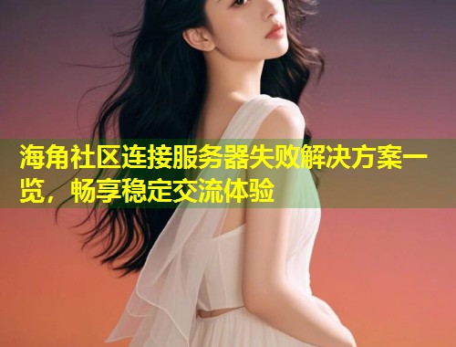 海角社区连接服务器失败解决方案一览,畅享稳定交流体验 第1张 海角社区连接服务器失败解决方案一览,畅享稳定交流体验 第1张