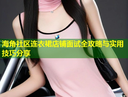 海角社区连衣裙店铺面试全攻略与实用技巧分享 第1张 海角社区连衣裙店铺面试全攻略与实用技巧分享 第1张
