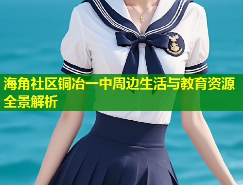 海角社区铜冶一中周边生活与教育资源全景解析 第1张 海角社区铜冶一中周边生活与教育资源全景解析 第1张
