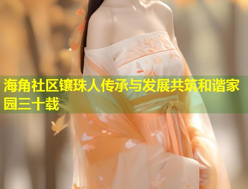 海角社区镶珠人传承与发展共筑和谐家园三十载 第1张 海角社区镶珠人传承与发展共筑和谐家园三十载 第1张