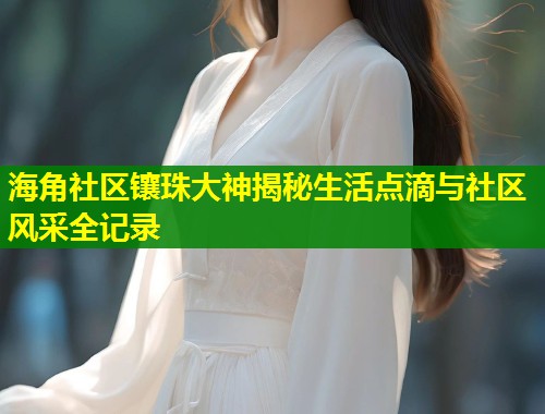 海角社区镶珠大神揭秘生活点滴与社区风采全记录 第1张 海角社区镶珠大神揭秘生活点滴与社区风采全记录 第1张