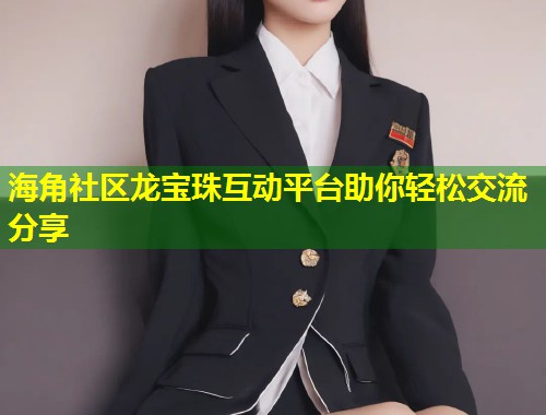 海角社区龙宝珠互动平台助你轻松交流分享 第1张 海角社区龙宝珠互动平台助你轻松交流分享 第1张