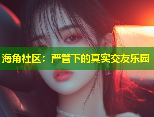 海角社区:严管下的真实交友乐园 第1张 海角社区:严管下的真实交友乐园 第1张