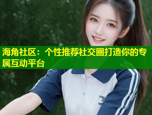 海角社区:个性推荐社交圈打造你的专属互动平台 第1张 海角社区:个性推荐社交圈打造你的专属互动平台 第1张