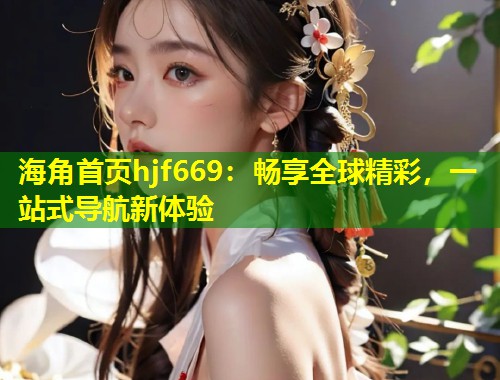 海角首页hjf669:畅享全球精彩,一站式导航新体验 第1张 海角首页hjf669:畅享全球精彩,一站式导航新体验 第1张
