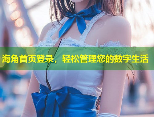 海角首页登录,轻松管理您的数字生活 第1张 海角首页登录,轻松管理您的数字生活 第1张