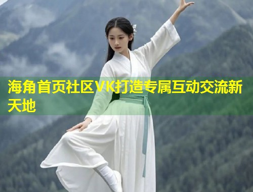 海角首页社区VK打造专属互动交流新天地 第1张 海角首页社区VK打造专属互动交流新天地 第1张
