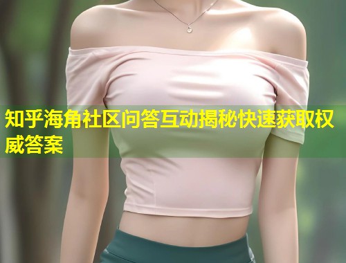 知乎海角社区问答互动揭秘快速获取权威答案 第1张 知乎海角社区问答互动揭秘快速获取权威答案 第1张