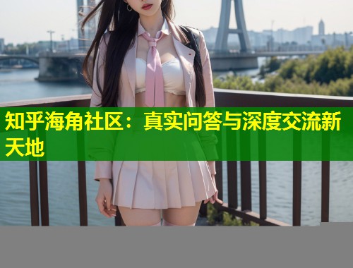 知乎海角社区:真实问答与深度交流新天地 第1张 知乎海角社区:真实问答与深度交流新天地 第1张