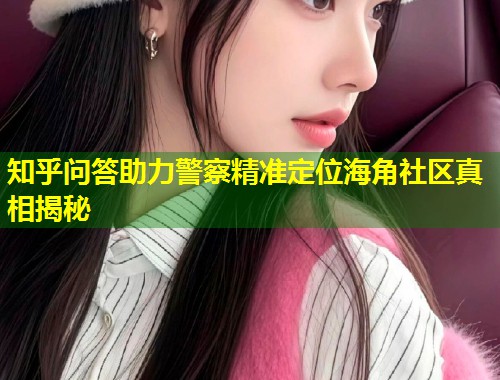 知乎问答助力警察精准定位海角社区真相揭秘 第1张 知乎问答助力警察精准定位海角社区真相揭秘 第1张