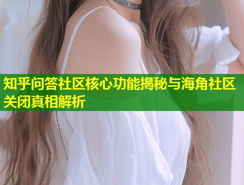 知乎问答社区核心功能揭秘与海角社区关闭真相解析 第1张 知乎问答社区核心功能揭秘与海角社区关闭真相解析 第1张