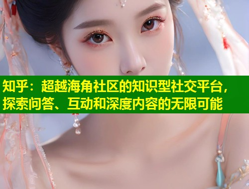 知乎:超越海角社区的知识型社交平台,探索问答、互动和深度内容的无限可能 第1张 知乎:超越海角社区的知识型社交平台,探索问答、互动和深度内容的无限可能 第1张