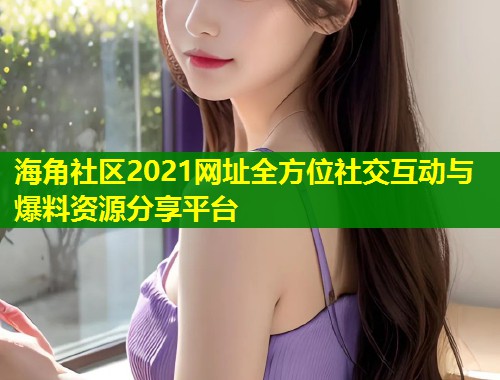 海角社区2021网址全方位社交互动与爆料资源分享平台 第1张 海角社区2021网址全方位社交互动与爆料资源分享平台 第1张
