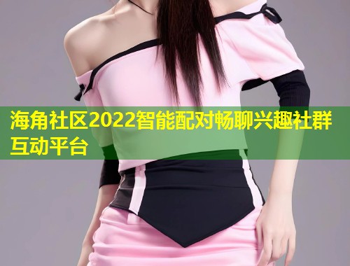 海角社区2022智能配对畅聊兴趣社群互动平台 第1张 海角社区2022智能配对畅聊兴趣社群互动平台 第1张