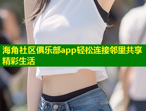 海角社区俱乐部app轻松连接邻里共享精彩生活 第1张 海角社区俱乐部app轻松连接邻里共享精彩生活 第1张