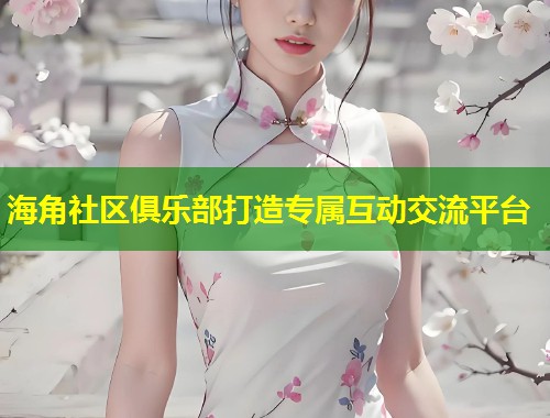 海角社区俱乐部打造专属互动交流平台 第2张 海角社区俱乐部打造专属互动交流平台 第2张