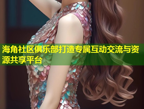 海角社区俱乐部打造专属互动交流与资源共享平台 第1张 海角社区俱乐部打造专属互动交流与资源共享平台 第1张