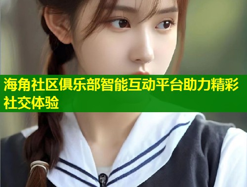海角社区俱乐部智能互动平台助力精彩社交体验 第1张 海角社区俱乐部智能互动平台助力精彩社交体验 第1张