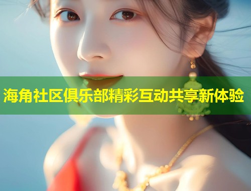海角社区俱乐部精彩互动共享新体验 第1张 海角社区俱乐部精彩互动共享新体验 第1张
