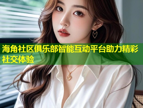 海角社区俱乐部智能互动平台助力精彩社交体验 第2张 海角社区俱乐部智能互动平台助力精彩社交体验 第2张