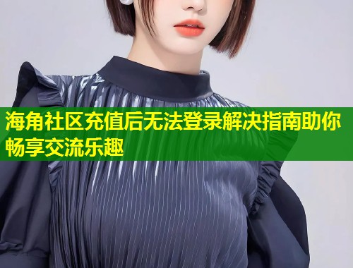 海角社区充值后无法登录解决指南助你畅享交流乐趣 第1张 海角社区充值后无法登录解决指南助你畅享交流乐趣 第1张